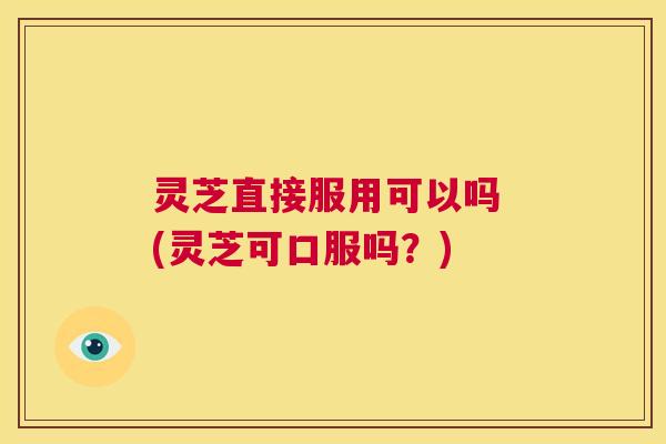 灵芝直接服用可以吗 (灵芝可口服吗？)  第1张