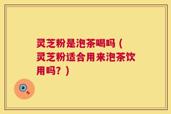 灵芝粉是泡茶喝吗 (灵芝粉适合用来泡茶饮用吗?) 第1张 灵芝粉是泡茶喝吗 (灵芝粉适合用来泡茶饮用吗?) 第1张