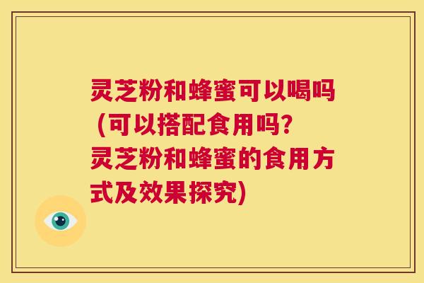 灵芝粉和蜂蜜可以喝吗 (可以搭配食用吗?灵芝粉和蜂蜜的食用方式及效果探究) 第1张 灵芝粉和蜂蜜可以喝吗 (可以搭配食用吗?灵芝粉和蜂蜜的食用方式及效果探究) 第1张