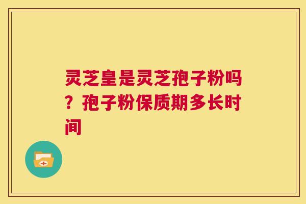 灵芝皇是灵芝孢子粉吗?孢子粉保质期多长时间 第1张 灵芝皇是灵芝孢子粉吗?孢子粉保质期多长时间 第1张