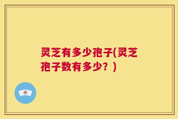 灵芝有多少孢子(灵芝孢子数有多少？)  第1张