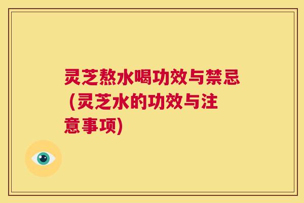 灵芝熬水喝功效与禁忌 (灵芝水的功效与注意事项) 第1张 灵芝熬水喝功效与禁忌 (灵芝水的功效与注意事项) 第1张