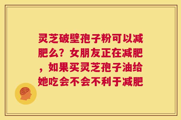 灵芝破壁孢子粉可以减肥么？女朋友正在减肥，如果买灵芝孢子油给她吃会不会不利于减肥  第1张