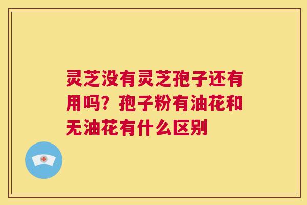 灵芝没有灵芝孢子还有用吗？孢子粉有油花和无油花有什么区别  第1张