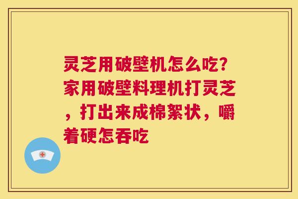 灵芝用破壁机怎么吃?家用破壁料理机打灵芝,打出来成棉絮状,嚼着硬怎吞吃 第1张 灵芝用破壁机怎么吃?家用破壁料理机打灵芝,打出来成棉絮状,嚼着硬怎吞吃 第1张