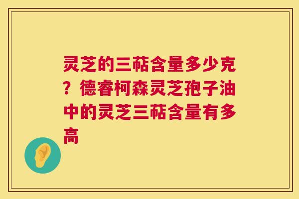 灵芝的三萜含量多少克?德睿柯森灵芝孢子油中的灵芝三萜含量有多高 第1张 灵芝的三萜含量多少克?德睿柯森灵芝孢子油中的灵芝三萜含量有多高 第1张