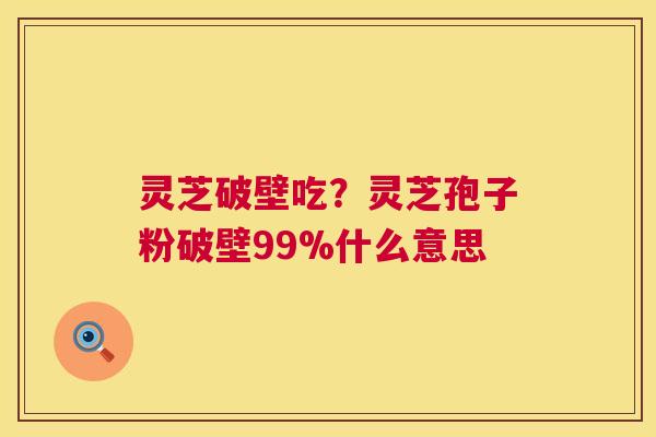 灵芝破壁吃?灵芝孢子粉破壁99%什么意思 第1张 灵芝破壁吃?灵芝孢子粉破壁99%什么意思 第1张