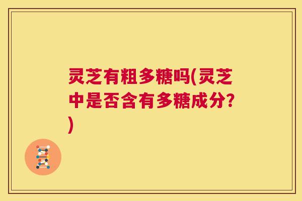 灵芝有粗多糖吗(灵芝中是否含有多糖成分?) 第1张 灵芝有粗多糖吗(灵芝中是否含有多糖成分?) 第1张