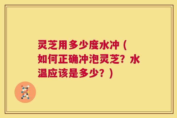灵芝用多少度水冲 (如何正确冲泡灵芝?水温应该是多少?) 第1张 灵芝用多少度水冲 (如何正确冲泡灵芝?水温应该是多少?) 第1张