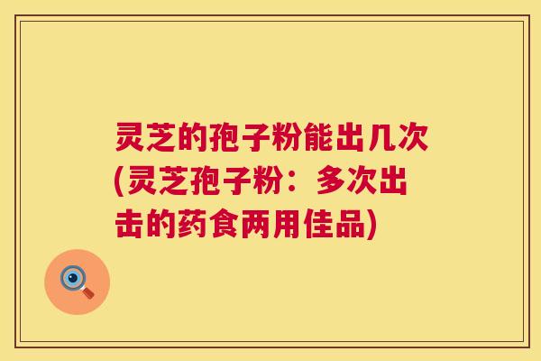 灵芝的孢子粉能出几次(灵芝孢子粉：多次出击的药食两用佳品)  第1张