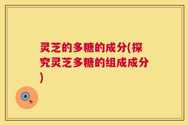 灵芝的多糖的成分(探究灵芝多糖的组成成分)  第1张