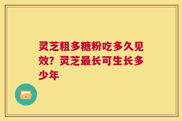 灵芝粗多糖粉吃多久见效?灵芝最长可生长多少年 第1张 灵芝粗多糖粉吃多久见效?灵芝最长可生长多少年 第1张