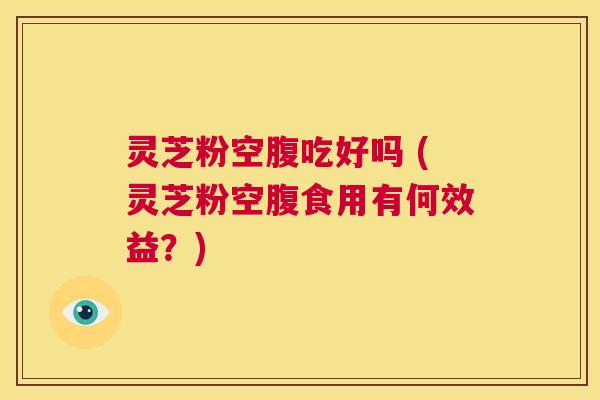 灵芝粉空腹吃好吗 (灵芝粉空腹食用有何效益?) 第1张 灵芝粉空腹吃好吗 (灵芝粉空腹食用有何效益?) 第1张