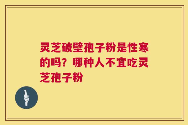 灵芝破壁孢子粉是性寒的吗？哪种人不宜吃灵芝孢子粉  第1张