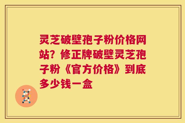 灵芝破壁孢子粉价格网站?修正牌破壁灵芝孢子粉《官方价格》到底多少钱一盒 第1张 灵芝破壁孢子粉价格网站?修正牌破壁灵芝孢子粉《官方价格》到底多少钱一盒 第1张