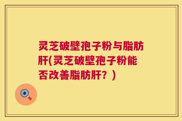 灵芝破壁孢子粉与脂肪肝(灵芝破壁孢子粉能否改善脂肪肝?) 第1张 灵芝破壁孢子粉与脂肪肝(灵芝破壁孢子粉能否改善脂肪肝?) 第1张