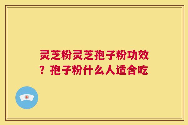 灵芝粉灵芝孢子粉功效?孢子粉什么人适合吃 第1张 灵芝粉灵芝孢子粉功效?孢子粉什么人适合吃 第1张