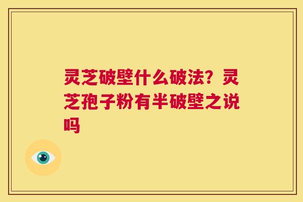 灵芝破壁什么破法?灵芝孢子粉有半破壁之说吗 第1张 灵芝破壁什么破法?灵芝孢子粉有半破壁之说吗 第1张
