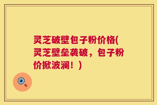 灵芝破壁包子粉价格(灵芝壁垒袭破,包子粉价掀波澜!) 第1张 灵芝破壁包子粉价格(灵芝壁垒袭破,包子粉价掀波澜!) 第1张