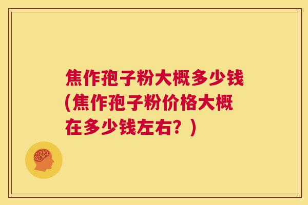 焦作孢子粉大概多少钱(焦作孢子粉价格大概在多少钱左右？)  第1张
