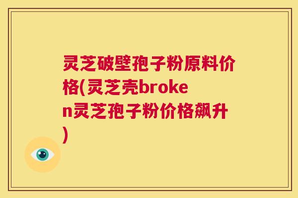 灵芝破壁孢子粉原料价格(灵芝壳broken灵芝孢子粉价格飙升) 第1张 灵芝破壁孢子粉原料价格(灵芝壳broken灵芝孢子粉价格飙升) 第1张