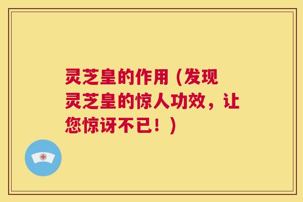 灵芝皇的作用 (发现灵芝皇的惊人功效,让您惊讶不已!) 第1张 灵芝皇的作用 (发现灵芝皇的惊人功效,让您惊讶不已!) 第1张