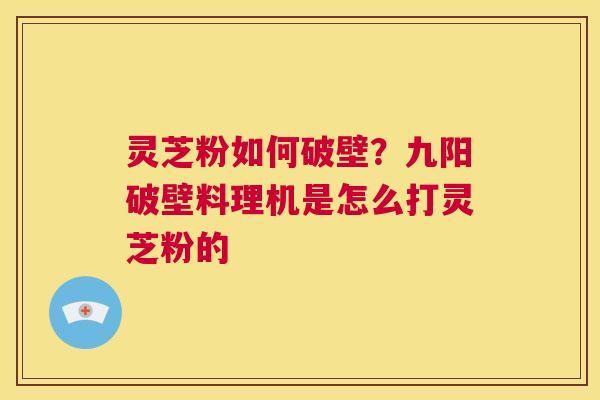 灵芝粉如何破壁？九阳破壁料理机是怎么打灵芝粉的  第1张