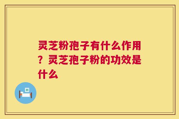 灵芝粉孢子有什么作用?灵芝孢子粉的功效是什么 第1张 灵芝粉孢子有什么作用?灵芝孢子粉的功效是什么 第1张