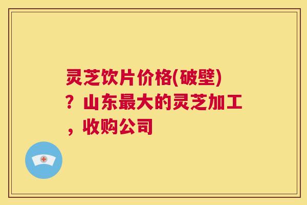 灵芝饮片价格(破壁)?山东最大的灵芝加工,收购公司 第1张 灵芝饮片价格(破壁)?山东最大的灵芝加工,收购公司 第1张