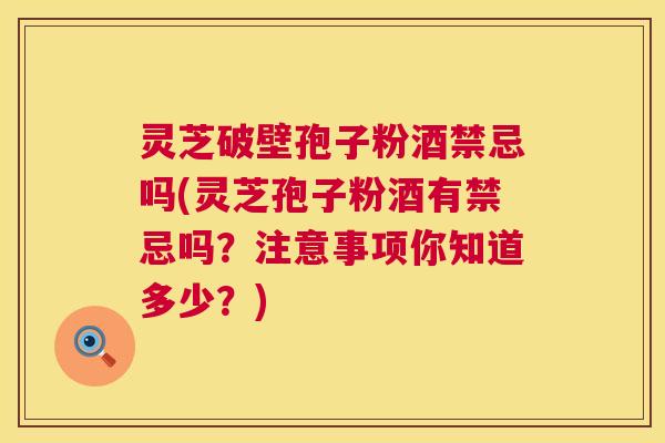 灵芝破壁孢子粉酒禁忌吗(灵芝孢子粉酒有禁忌吗？注意事项你知道多少？)  第1张