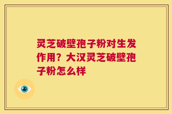 灵芝破壁孢子粉对生发作用？大汉灵芝破壁孢子粉怎么样  第1张