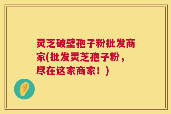 灵芝破壁孢子粉批发商家(批发灵芝孢子粉，尽在这家商家！)  第1张