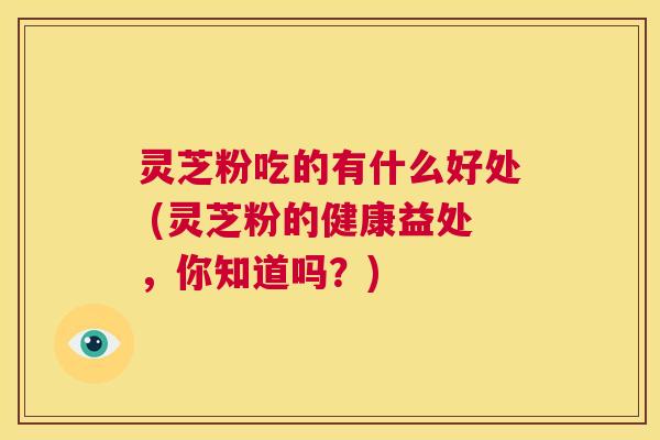 灵芝粉吃的有什么好处 (灵芝粉的健康益处,你知道吗?) 第1张 灵芝粉吃的有什么好处 (灵芝粉的健康益处,你知道吗?) 第1张