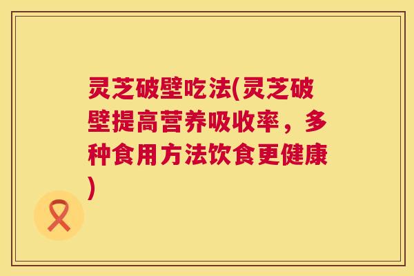灵芝破壁吃法(灵芝破壁提高营养吸收率,多种食用方法饮食更健康) 第1张 灵芝破壁吃法(灵芝破壁提高营养吸收率,多种食用方法饮食更健康) 第1张