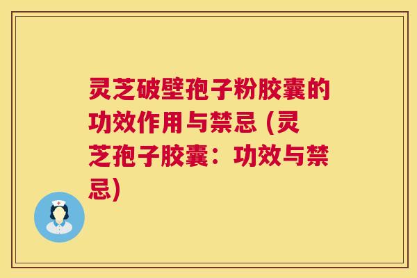 灵芝破壁孢子粉胶囊的功效作用与禁忌 (灵芝孢子胶囊：功效与禁忌)  第1张