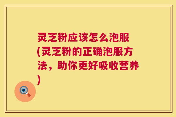 灵芝粉应该怎么泡服 (灵芝粉的正确泡服方法,助你更好吸收营养) 第1张 灵芝粉应该怎么泡服 (灵芝粉的正确泡服方法,助你更好吸收营养) 第1张