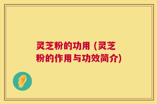 灵芝粉的功用 (灵芝粉的作用与功效简介)  第1张