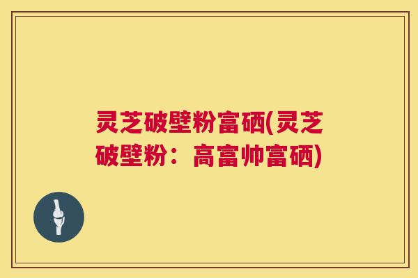 灵芝破壁粉富硒(灵芝破壁粉:高富帅富硒) 第1张 灵芝破壁粉富硒(灵芝破壁粉:高富帅富硒) 第1张