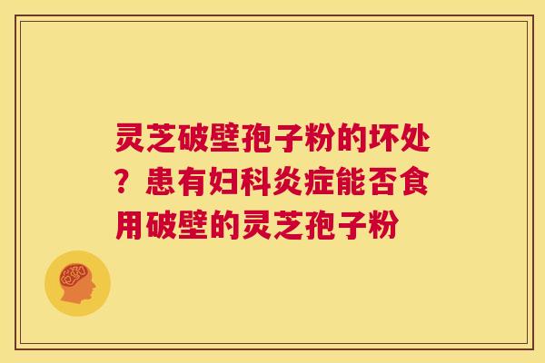 灵芝破壁孢子粉的坏处?患有妇科炎症能否食用破壁的灵芝孢子粉 第1张 灵芝破壁孢子粉的坏处?患有妇科炎症能否食用破壁的灵芝孢子粉 第1张