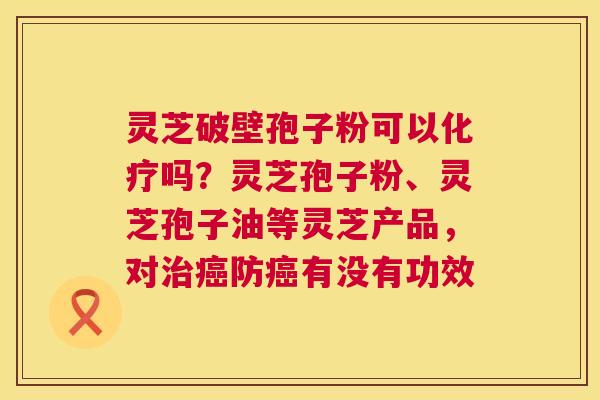 灵芝破壁孢子粉可以化疗吗？灵芝孢子粉、灵芝孢子油等灵芝产品，对治癌防癌有没有功效  第1张