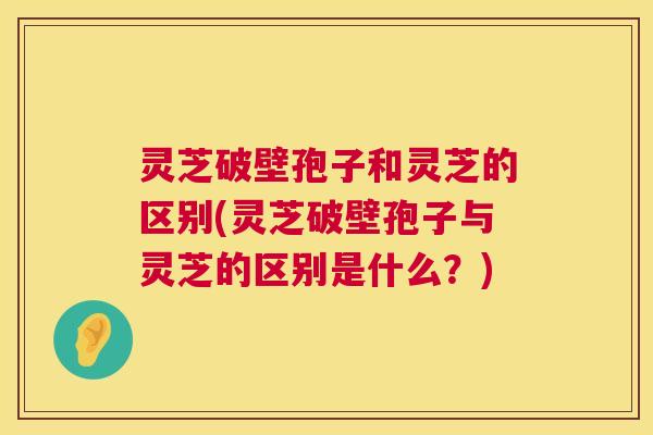 灵芝破壁孢子和灵芝的区别(灵芝破壁孢子与灵芝的区别是什么?) 第1张 灵芝破壁孢子和灵芝的区别(灵芝破壁孢子与灵芝的区别是什么?) 第1张