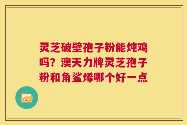 灵芝破壁孢子粉能炖鸡吗?澳天力牌灵芝孢子粉和角鲨烯哪个好一点 第1张 灵芝破壁孢子粉能炖鸡吗?澳天力牌灵芝孢子粉和角鲨烯哪个好一点 第1张