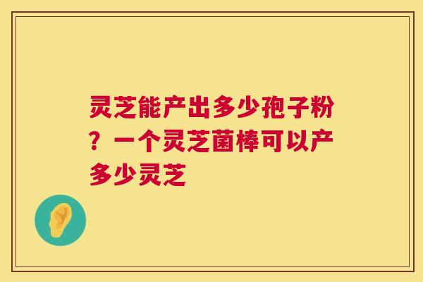 灵芝能产出多少孢子粉?一个灵芝菌棒可以产多少灵芝 第1张 灵芝能产出多少孢子粉?一个灵芝菌棒可以产多少灵芝 第1张