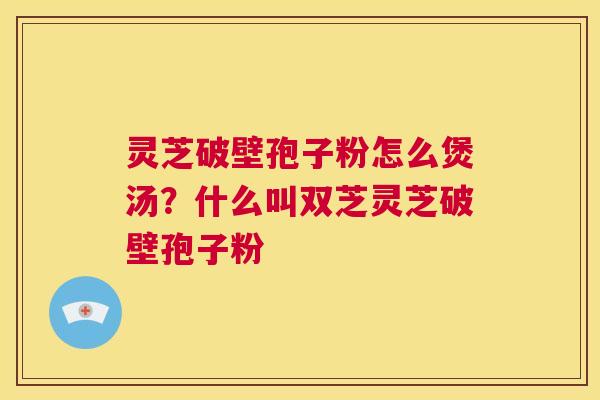 灵芝破壁孢子粉怎么煲汤?什么叫双芝灵芝破壁孢子粉 第1张 灵芝破壁孢子粉怎么煲汤?什么叫双芝灵芝破壁孢子粉 第1张