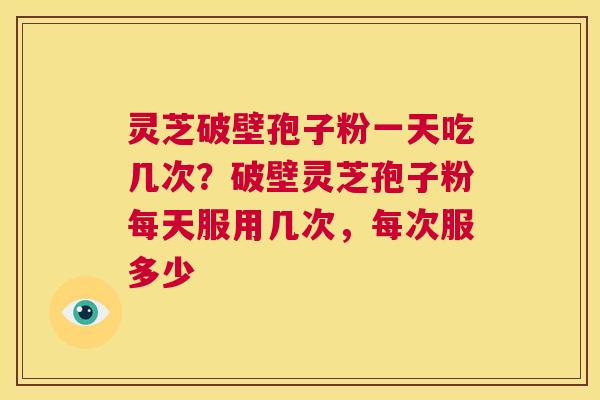 灵芝破壁孢子粉一天吃几次?破壁灵芝孢子粉每天服用几次,每次服多少 第1张 灵芝破壁孢子粉一天吃几次?破壁灵芝孢子粉每天服用几次,每次服多少 第1张