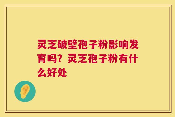 灵芝破壁孢子粉影响发育吗?灵芝孢子粉有什么好处 第1张 灵芝破壁孢子粉影响发育吗?灵芝孢子粉有什么好处 第1张