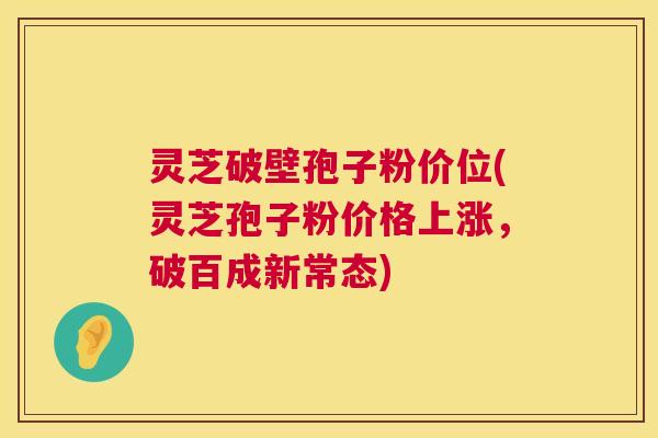 灵芝破壁孢子粉价位(灵芝孢子粉价格上涨,破百成新常态) 第1张 灵芝破壁孢子粉价位(灵芝孢子粉价格上涨,破百成新常态) 第1张