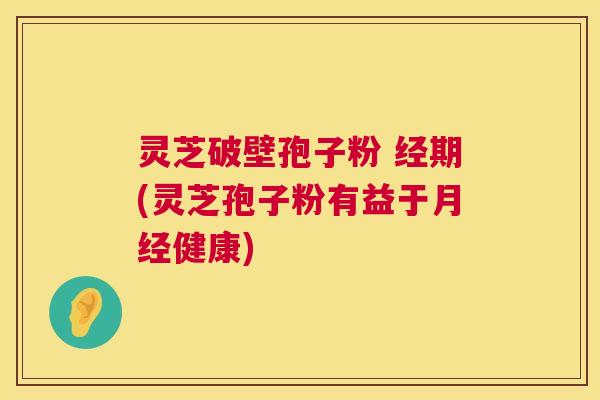 灵芝破壁孢子粉 经期(灵芝孢子粉有益于月经健康) 第1张 灵芝破壁孢子粉 经期(灵芝孢子粉有益于月经健康) 第1张