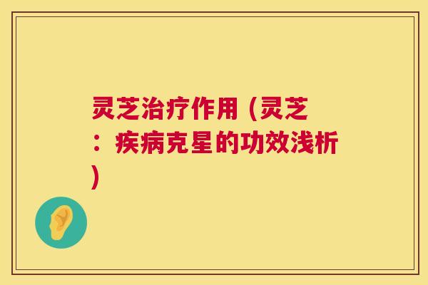 灵芝治疗作用 (灵芝：疾病克星的功效浅析)  第1张