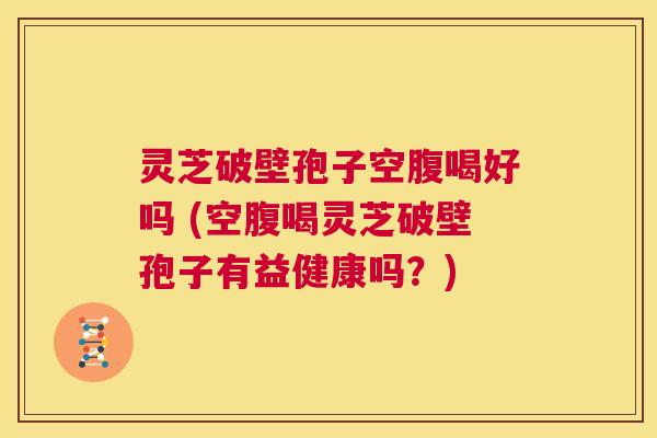 灵芝破壁孢子空腹喝好吗 (空腹喝灵芝破壁孢子有益健康吗？)  第1张